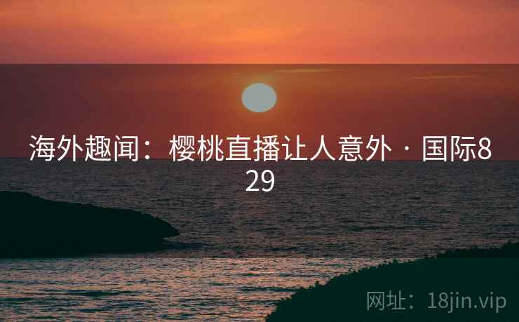 海外趣闻：樱桃直播让人意外 · 国际829