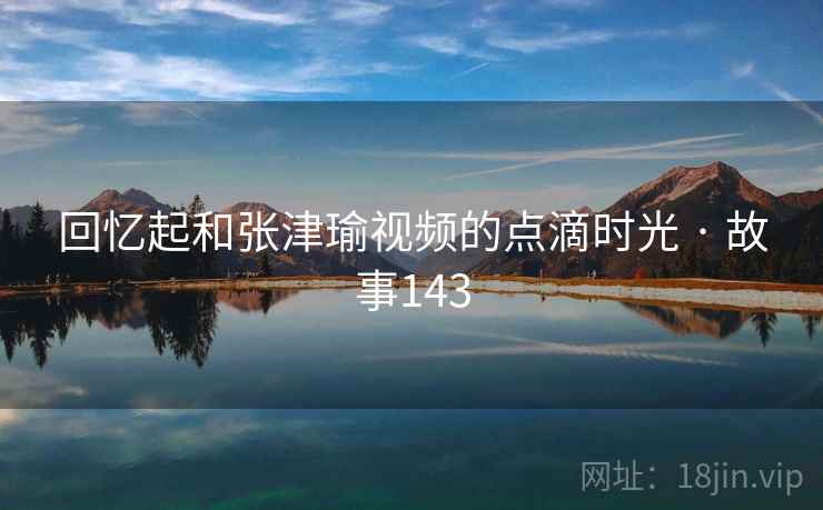 回忆起和张津瑜视频的点滴时光 · 故事143