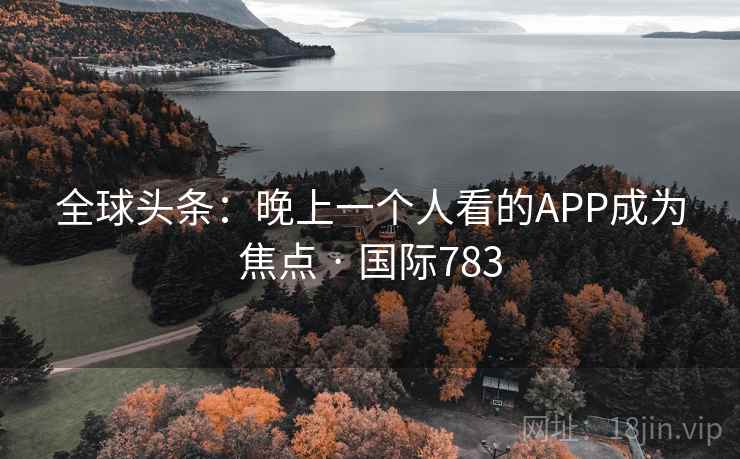 全球头条：晚上一个人看的APP成为焦点 · 国际783  第2张