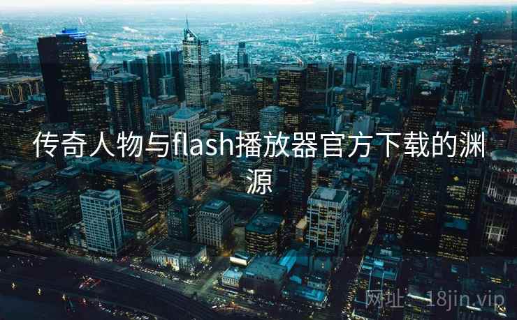 传奇人物与flash播放器官方下载的渊源  第2张