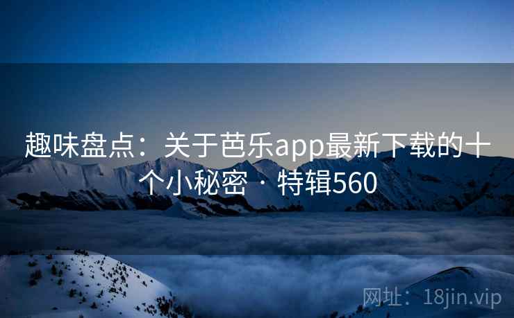 趣味盘点：关于芭乐app最新下载的十个小秘密 · 特辑560  第1张