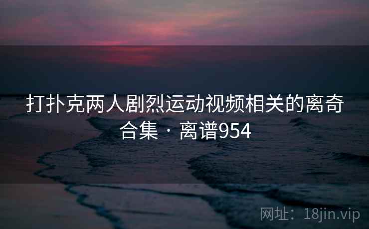 打扑克两人剧烈运动视频相关的离奇合集 · 离谱954
