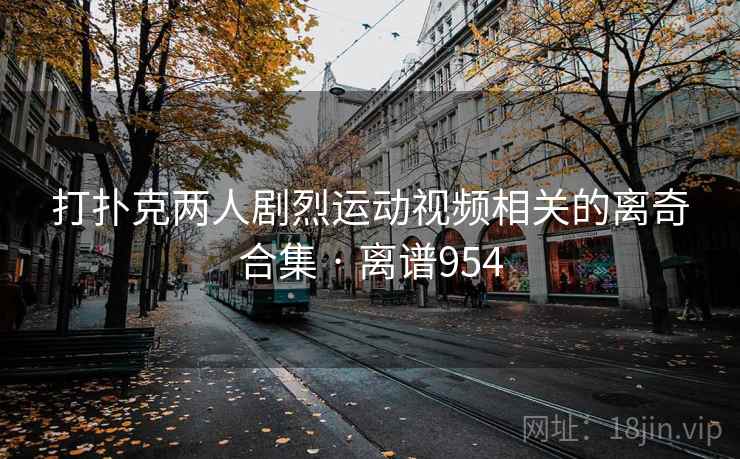 打扑克两人剧烈运动视频相关的离奇合集 · 离谱954  第2张
