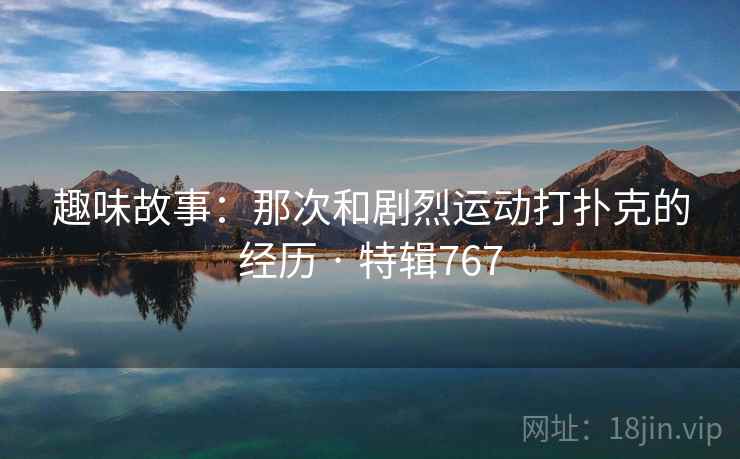 趣味故事：那次和剧烈运动打扑克的经历 · 特辑767  第1张