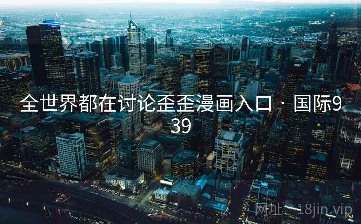 全世界都在讨论歪歪漫画入口 · 国际939  第1张