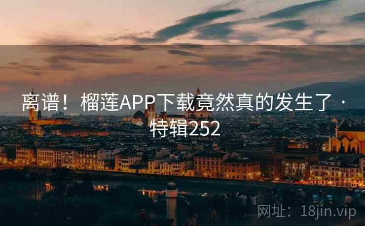 离谱！榴莲APP下载竟然真的发生了 · 特辑252