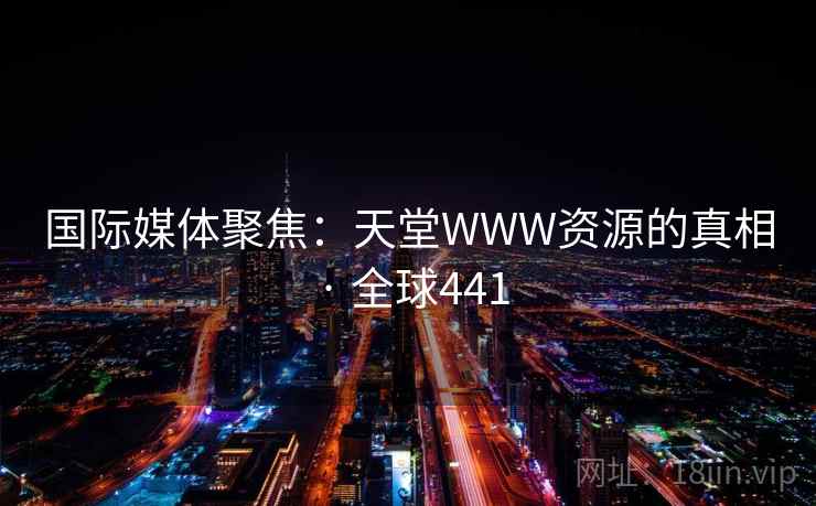 国际媒体聚焦：天堂WWW资源的真相 · 全球441  第2张