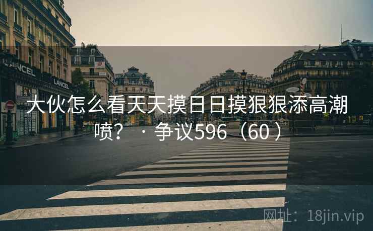 大伙怎么看天天摸日日摸狠狠添高潮喷？ · 争议596（60 ）  第1张