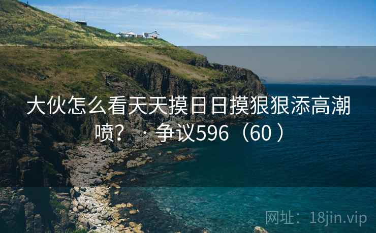 大伙怎么看天天摸日日摸狠狠添高潮喷？ · 争议596（60 ）  第2张