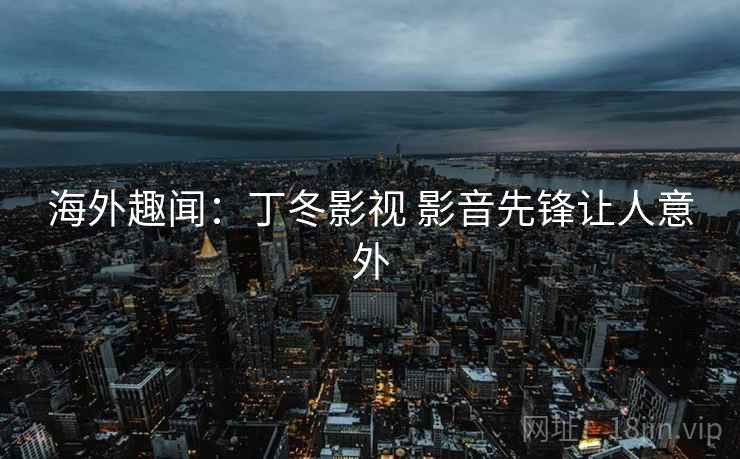 海外趣闻：丁冬影视 影音先锋让人意外  第1张