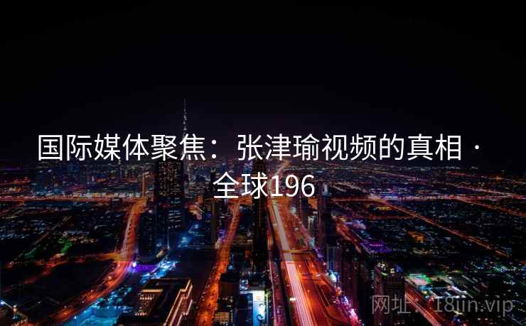 国际媒体聚焦：张津瑜视频的真相 · 全球196  第2张