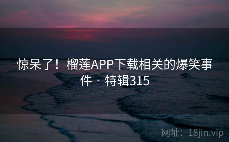 惊呆了！榴莲APP下载相关的爆笑事件 · 特辑315  第1张
