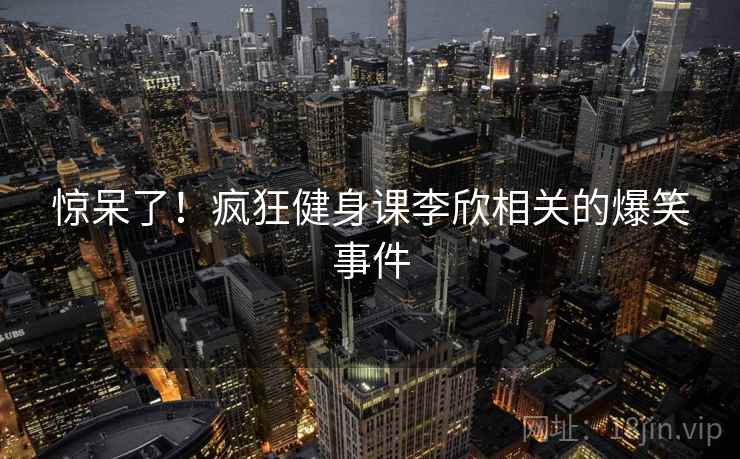 惊呆了！疯狂健身课李欣相关的爆笑事件  第2张