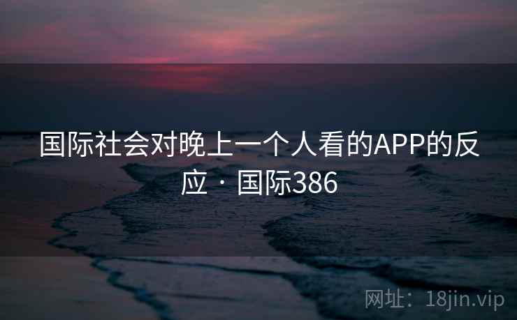 国际社会对晚上一个人看的APP的反应 · 国际386  第1张