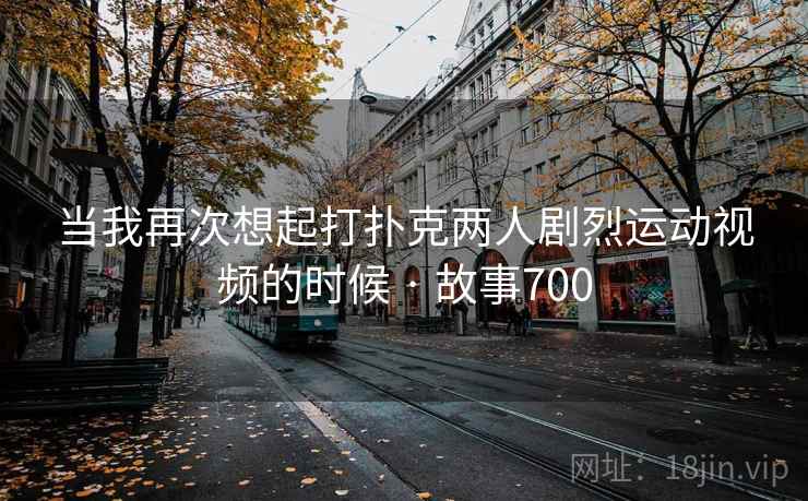 当我再次想起打扑克两人剧烈运动视频的时候 · 故事700  第2张
