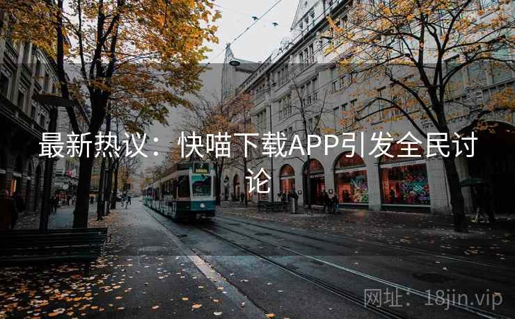 最新热议：快喵下载APP引发全民讨论  第1张