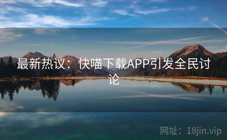 最新热议：快喵下载APP引发全民讨论  第2张