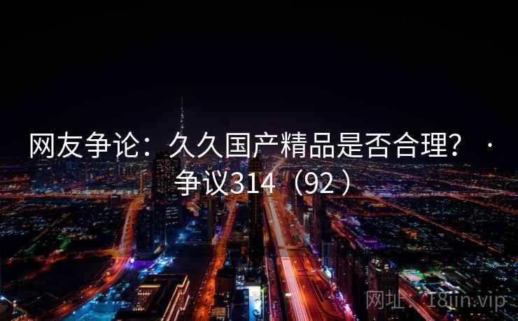 网友争论：久久国产精品是否合理？ · 争议314（92 ）  第2张