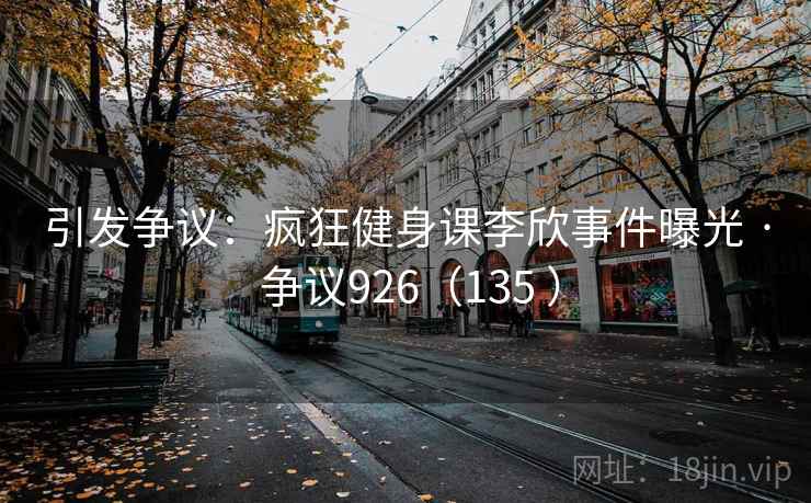 引发争议：疯狂健身课李欣事件曝光 · 争议926（135 ）  第2张