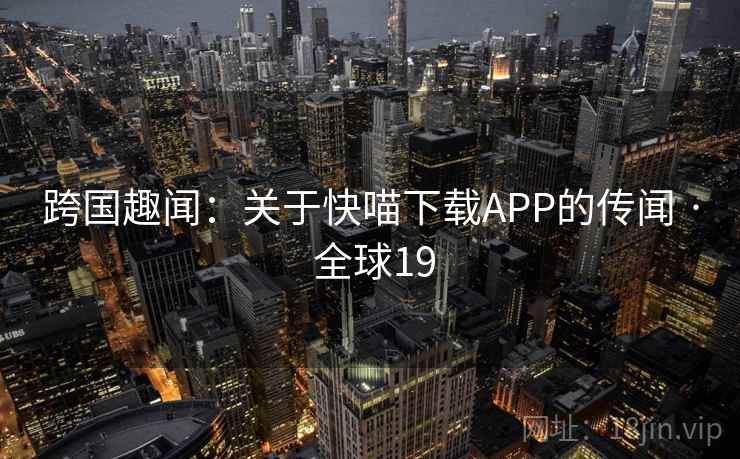 跨国趣闻：关于快喵下载APP的传闻 · 全球19  第2张