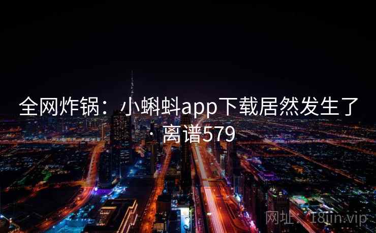 全网炸锅：小蝌蚪app下载居然发生了 · 离谱579  第1张