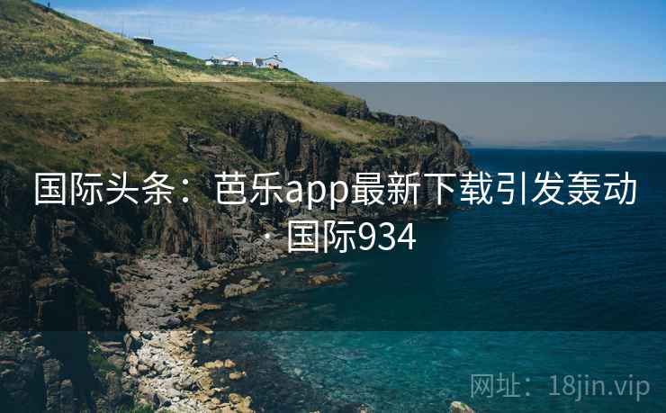 国际头条：芭乐app最新下载引发轰动 · 国际934  第1张