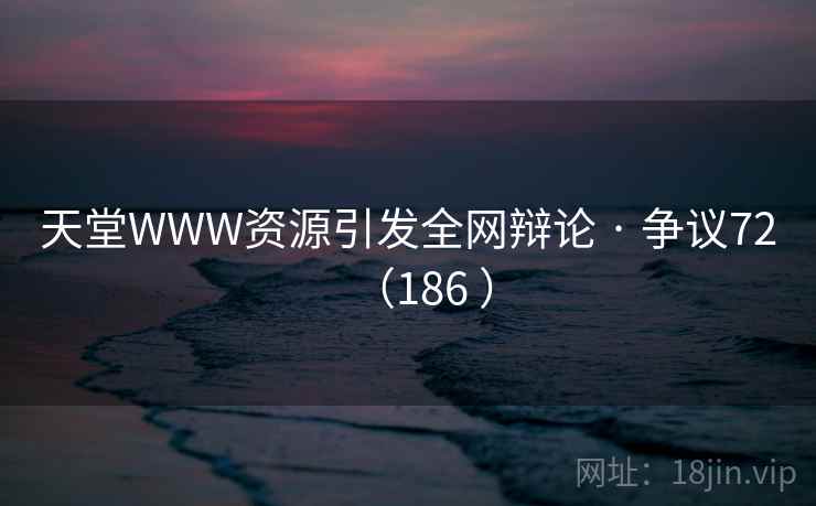 天堂WWW资源引发全网辩论 · 争议72（186 ）  第2张