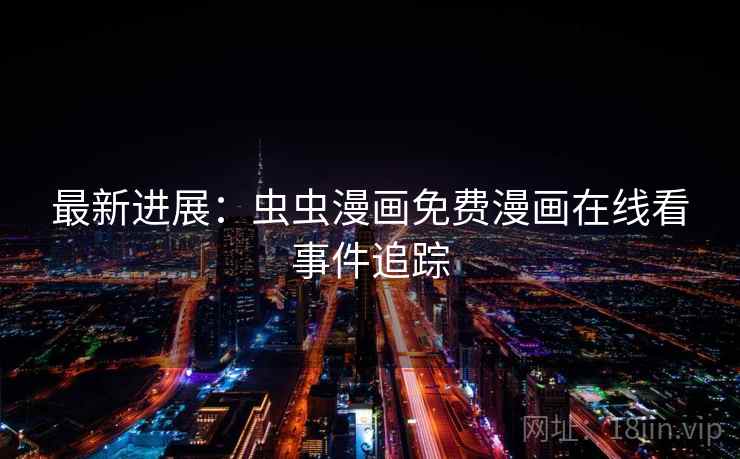 最新进展：虫虫漫画免费漫画在线看事件追踪