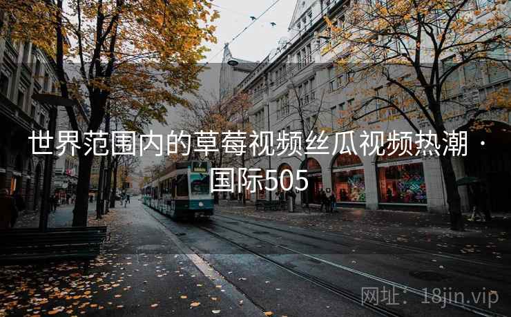 世界范围内的草莓视频丝瓜视频热潮 · 国际505  第2张