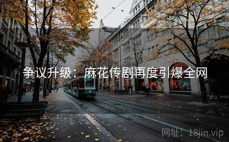 争议升级：麻花传剧再度引爆全网  第2张