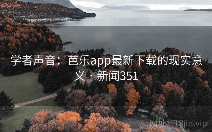 学者声音：芭乐app最新下载的现实意义 · 新闻351