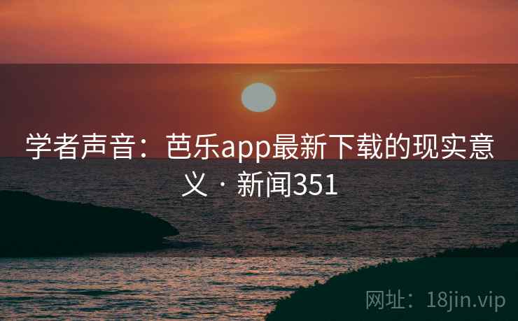 学者声音：芭乐app最新下载的现实意义 · 新闻351  第2张