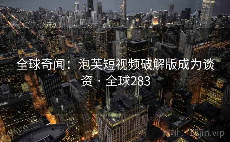 全球奇闻：泡芙短视频破解版成为谈资 · 全球283